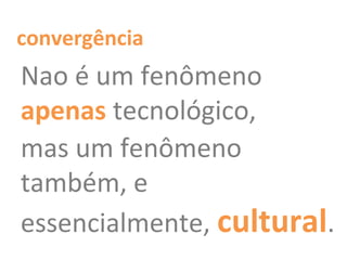 Nao é um fenômeno
apenas tecnológico,
mas um fenômeno
também, e
essencialmente, cultural.
convergência
 