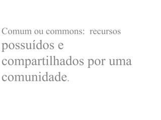 Comum ou commons: recursos
possuídos e
compartilhados por uma
comunidade.
 