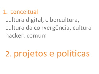 1. conceitual
cultura digital, cibercultura,
cultura da convergência, cultura
hacker, comum
2. projetos e políticas
 