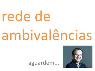 rede de
ambivalências
aguardem...
 