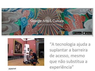 gigapixel
“A tecnologia ajuda a
suplantar a barreira
de acesso, mesmo
que não substitua a
experiência”
 