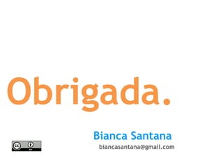 Obrigada.
Bianca Santana
biancasantana@gmail.com
 
