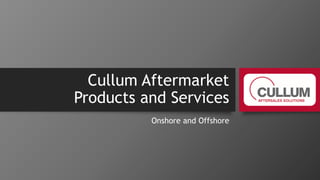 Cullum Aftermarket
Products and Services
Onshore and Offshore
 