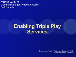 Enabling Triple Play Services Martin Cullum General Manager, Video Networks Bell Canada Entertainment Track  - Wednesday October 5 th , 2005  Connected@Home Conference 