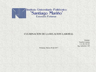 CULMINACION DE LA RELACION LABORAL
Alumna:
Yoselist Centeno
C.I: 20.138.181
Ing. industrial #45
Porlamar, Marzo 20 del 2017
 