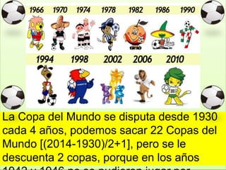 La Copa del Mundo se disputa desde 1930
cada 4 años, podemos sacar 22 Copas del
Mundo [(2014-1930)/2+1], pero se le
descuenta 2 copas, porque en los años
 