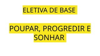 ELETIVA DE BASE
POUPAR, PROGREDIR E
SONHAR
 