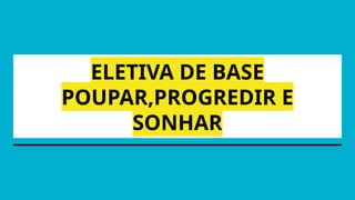 ELETIVA DE BASE
POUPAR,PROGREDIR E
SONHAR
 