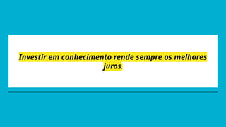 Investir em conhecimento rende sempre os melhores
juros.
 