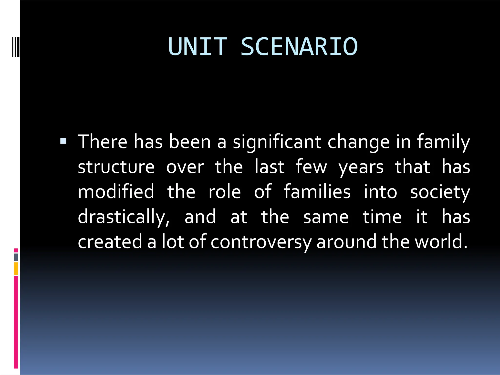 UNIT SCENARIO
There has been a significant change in family
structure over the last few years that has
modified the role of families into society
drastically, and at the same time it has
created a lot of controversy around the world.