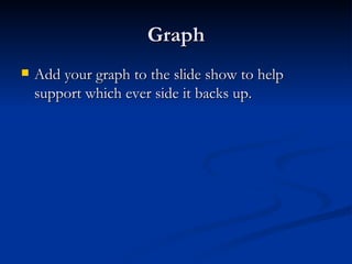 Graph Add your graph to the slide show to help support which ever side it backs up. 