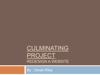 Culminating Projectredesign a website By : Derek Riley 