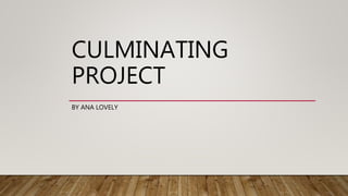 CULMINATING
PROJECT
BY ANA LOVELY
 