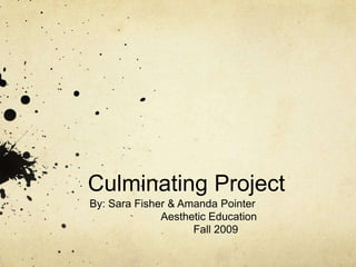 Culminating Project By: Sara Fisher & Amanda Pointer 		Aesthetic Education  Fall 2009 