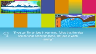 “If you can film an idea in your mind, follow that film idea
shot for shot, scene for scene, that idea is worth
making.”
 