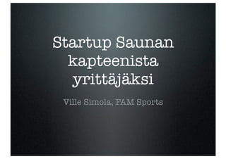 Startup Saunan
  kapteenista
  yrittäjäksi
 Ville Simola, FAM Sports
 