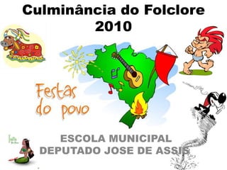 Culminância do Folclore 2010  ESCOLA MUNICIPAL DEPUTADO JOSE DE ASSIS 