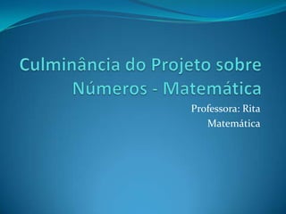 Culminância do Projeto sobre Números - Matemática  Professora: Rita Matemática 