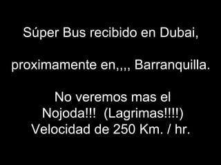 Súper Bus recibido en Dubai,

proximamente en,,,, Barranquilla.

      No veremos mas el
    Nojoda!!! (Lagrimas!!!!)
   Velocidad de 250 Km. / hr.
 