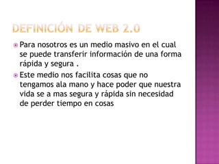  Para nosotros es un medio masivo en el cual
  se puede transferir información de una forma
  rápida y segura .
 Este medio nos facilita cosas que no
  tengamos ala mano y hace poder que nuestra
  vida se a mas segura y rápida sin necesidad
  de perder tiempo en cosas
 