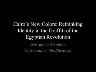Cairo’s New Colors: Rethinking
 Identity in the Graffiti of the
     Egyptian Revolution
        Georgiana Nicoarea
     Universitatea din Bucureşti
 