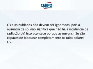 Os dias nublados não devem ser ignorados, pois a
ausência de sol não significa que não haja incidência de
radiação UV. Isso acontece porque as nuvens não são
capazes de bloquear completamente os raios solares
UV.

 