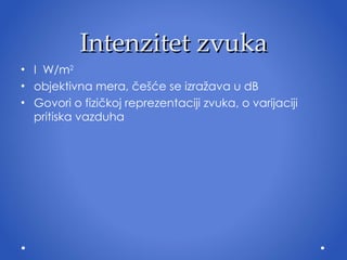 Intenzitet zvuka I  W/m 2 objektivna mera, češće se izražava u dB Govori o fizičkoj reprezentaciji zvuka, o varijaciji pritiska vazduha 