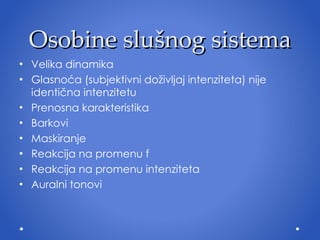 Osobine slušnog sistema Velika dinamika Glasnoća (subjektivni doživljaj intenziteta) nije identična intenzitetu Prenosna karakteristika Barkovi Maskiranje Reakcija na promenu f Reakcija na promenu intenziteta Auralni tonovi 