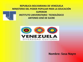 REPUBLICA BOLIVARIANA DE VENEZUELA
MINISTERIO DEL PODER POPULAR PARA LA EDUCACIÓN
SUPERIOR
INSTITUTO UNIVERSITARIO TECNOLÓGICO
ANTONIO JOSÉ DE SUCRE
Nombre: Sosa Nayre
 