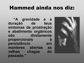 Hammed ainda nos diz:

   “A gravidade e a
duração      de     teus
sintomas de prostração
e abatimento orgânicos
são          diretamente
proporcionais          à
persistência         em
manteres abertas as
velhas    chagas      do
passado.”
 
