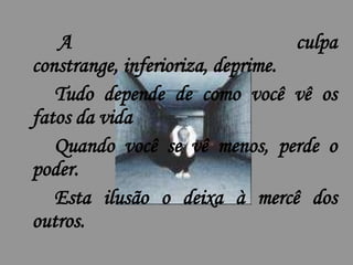 A                              culpa
constrange, inferioriza, deprime.
   Tudo depende de como você vê os
fatos da vida
   Quando você se vê menos, perde o
poder.
   Esta ilusão o deixa à mercê dos
outros.
 