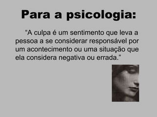 Para a psicologia:
   “A culpa é um sentimento que leva a
pessoa a se considerar responsável por
um acontecimento ou uma situação que
ela considera negativa ou errada.”
 