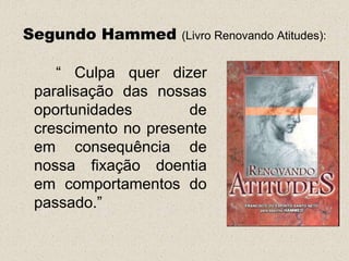 Segundo Hammed      (Livro Renovando Atitudes):


    “ Culpa quer dizer
 paralisação das nossas
 oportunidades       de
 crescimento no presente
 em consequência de
 nossa fixação doentia
 em comportamentos do
 passado.”
 