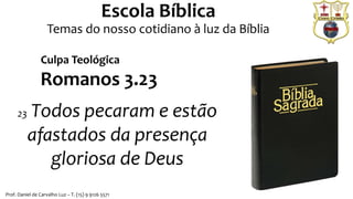 Prof. Daniel de Carvalho Luz – T. (15) 9 9126 5571
Escola Bíblica
Temas do nosso cotidiano à luz da Bíblia
Romanos 3.23
23 Todos pecaram e estão
afastados da presença
gloriosa de Deus
Culpa Teológica
 