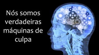 Nós somos
verdadeiras
máquinas de
culpa
 