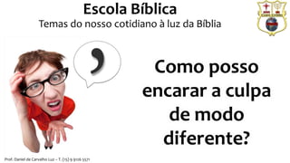 Como posso
encarar a culpa
de modo
diferente?
Prof. Daniel de Carvalho Luz – T. (15) 9 9126 5571
Escola Bíblica
Temas do nosso cotidiano à luz da Bíblia
 