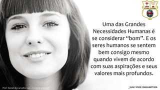 Uma das Grandes
Necessidades Humanas é
se considerar “bom”. E os
seres humanos se sentem
bem consigo mesmo
quando vivem de acordo
com suas aspirações e seus
valores mais profundos.
_GUILT-FREE CONSUMPTIONProf. Daniel de Carvalho Luz – T. (15) 9 9126 5571
 