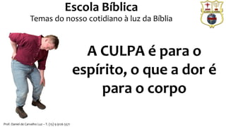 Prof. Daniel de Carvalho Luz – T. (15) 9 9126 5571
Escola Bíblica
Temas do nosso cotidiano à luz da Bíblia
A CULPA é para o
espírito, o que a dor é
para o corpo
 