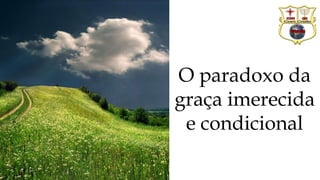 O paradoxo da
graça imerecida
e condicional
 