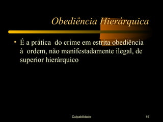 Obediência Hierárquica

• É a prática do crime em estrita obediência
  à ordem, não manifestadamente ilegal, de
  superior hierárquico




                   Culpabilidade               15
 