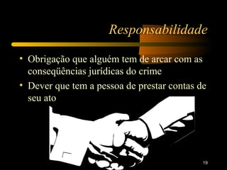 Responsabilidade

• Obrigação que alguém tem de arcar com as
  conseqüências jurídicas do crime
• Dever que tem a pessoa de prestar contas de
  seu ato




                   Culpabilidade            19
 