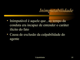Inimputabilidade

• Inimputável é aquele que , ao tempo da
  conduta era incapaz de entender o caráter
  ilícito do fato
• Causa de exclusão da culpabilidade do
  agente




                   Culpabilidade              20
 