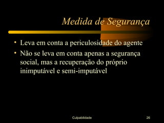 Medida de Segurança

• Leva em conta a periculosidade do agente
• Não se leva em conta apenas a segurança
  social, mas a recuperação do próprio
  inimputável e semi-imputável




                   Culpabilidade             26
 