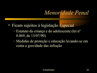 Menoridade Penal

• Ficam sujeitos à legislação Especial
  – Estatuto da criança e do adolescente (lei nº
    8.069, de 13/07/90)
  – Medidas de proteção e educação levando-se em
    conta a gravidade das infração




                    Culpabilidade              28
 