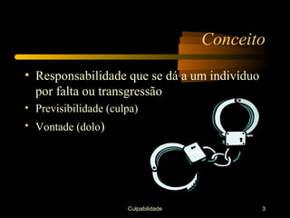 Conceito
• Responsabilidade que se dá a um indivíduo
  por falta ou transgressão
• Previsibilidade (culpa)
• Vontade (dolo)




                      Culpabilidade           3
 