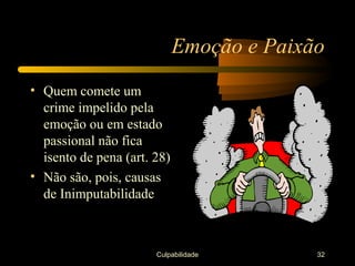 Emoção e Paixão
• Quem comete um
  crime impelido pela
  emoção ou em estado
  passional não fica
  isento de pena (art. 28)
• Não são, pois, causas
  de Inimputabilidade



                       Culpabilidade       32
 