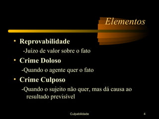 Elementos
• Reprovabilidade
  -Juízo de valor sobre o fato
• Crime Doloso
  -Quando o agente quer o fato
• Crime Culposo
  -Quando o sujeito não quer, mas dá causa ao
    resultado previsível

                     Culpabilidade              4
 