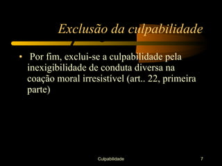 Exclusão da culpabilidade
• Por fim, exclui-se a culpabilidade pela
  inexigibilidade de conduta diversa na
  coação moral irresistível (art.. 22, primeira
  parte)




                    Culpabilidade                 7
 