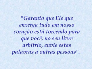 "Garanto que Ele que enxerga tudo em nosso coração está torcendo para que você, no seu livre arbítrio, envie estas palavras a outras pessoas".   