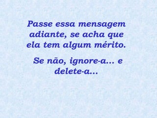 Passe essa mensagem adiante, se acha que ela tem algum mérito.  Se não, ignore-a... e delete-a... 